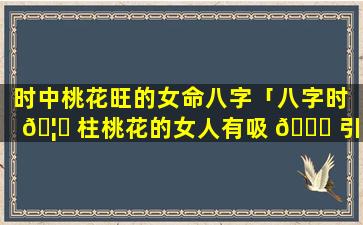 时中桃花旺的女命八字「八字时 🦟 柱桃花的女人有吸 🐅 引力吗」